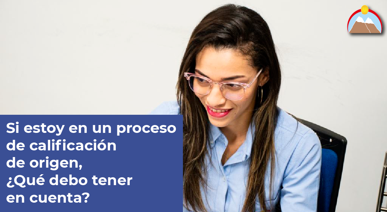 ¿Si estoy en un proceso de calificación de origen que debo tener en cuenta?